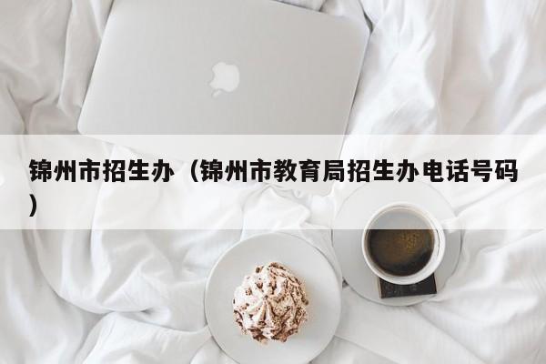 锦州市招生办（锦州市教育局招生办电话号码）图3