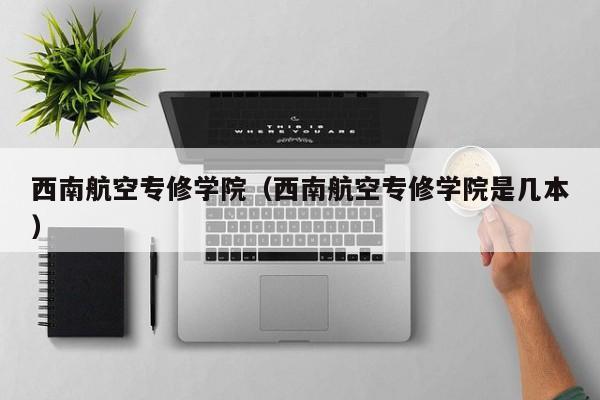 西南航空专修学院（西南航空专修学院是几本）