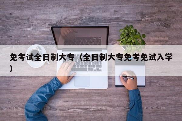 免考试全日制大专（全日制大专免考免试入学）图2