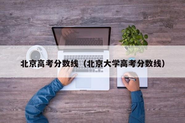 北京高考分数线（北京大学高考分数线）图1