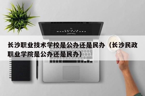 长沙职业技术学校是公办还是民办（长沙民政职业学院是公办还是民办）图2