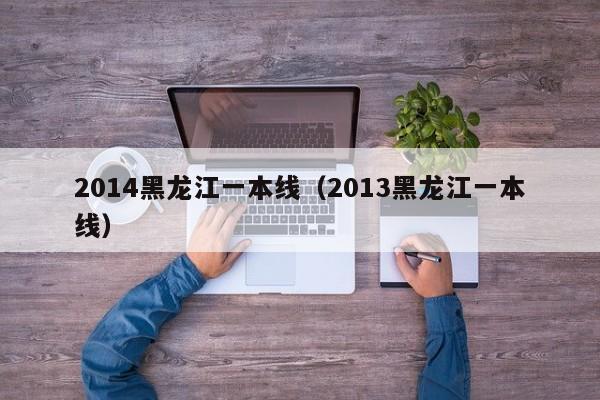 2014黑龙江一本线（2013黑龙江一本线）