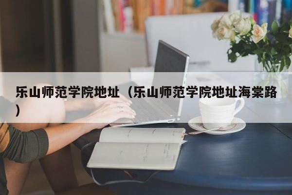 乐山师范学院地址（乐山师范学院地址海棠路）图1