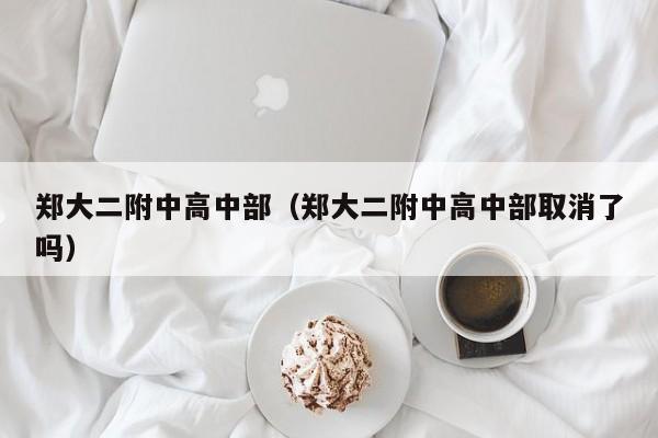 郑大二附中高中部（郑大二附中高中部取消了吗）