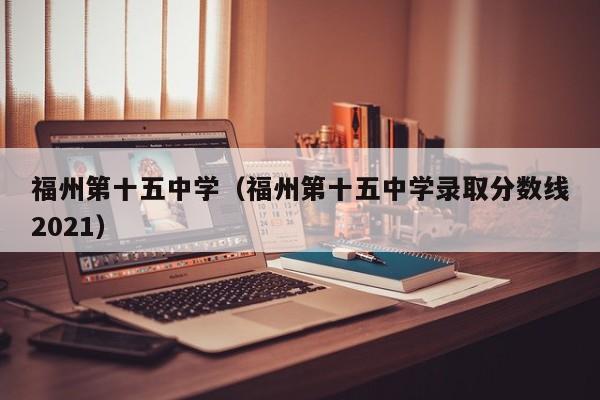 福州第十五中学（福州第十五中学录取分数线2021）