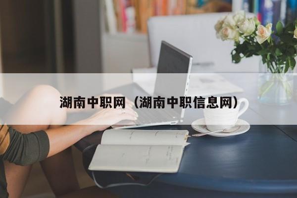 湖南中职网（湖南中职信息网）