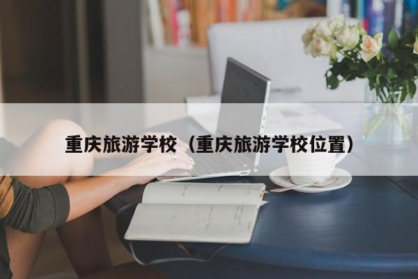 重庆旅游学校（重庆旅游学校位置）图2