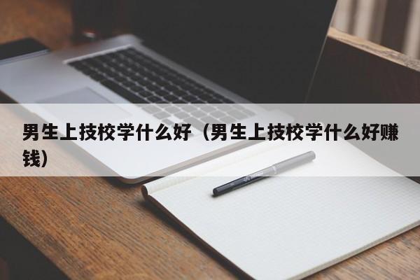 男生上技校学什么好（男生上技校学什么好赚钱）图3