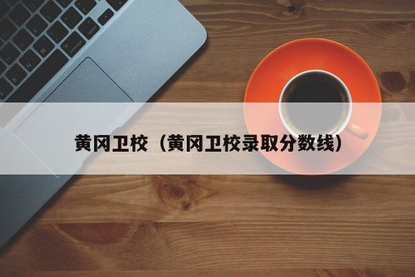 黄冈卫校（黄冈卫校录取分数线）