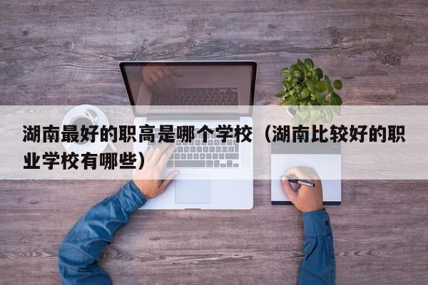 湖南最好的职高是哪个学校（湖南比较好的职业学校有哪些）图3