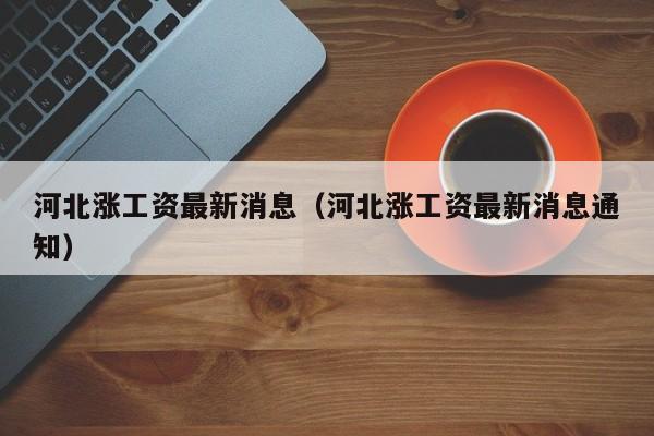河北涨工资最新消息（河北涨工资最新消息通知）