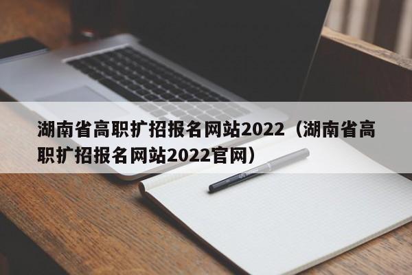 湖南省高职扩招报名网站2022（湖南省高职扩招报名网站2022官网）图2