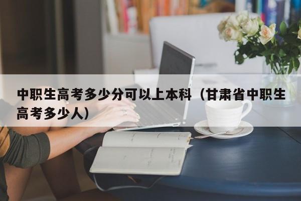 中职生高考多少分可以上本科（甘肃省中职生高考多少人）图1