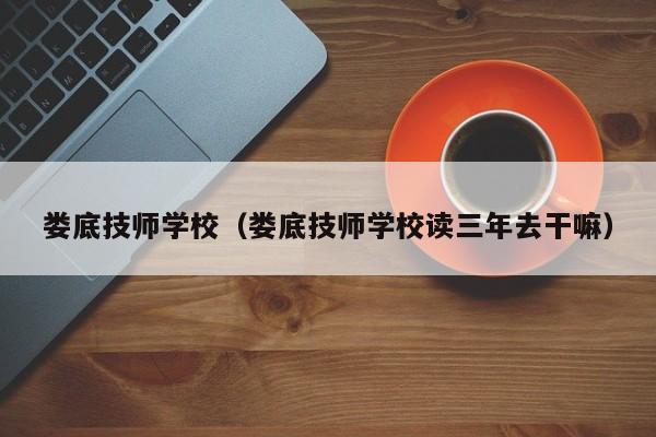 娄底技师学校（娄底技师学校读三年去干嘛）