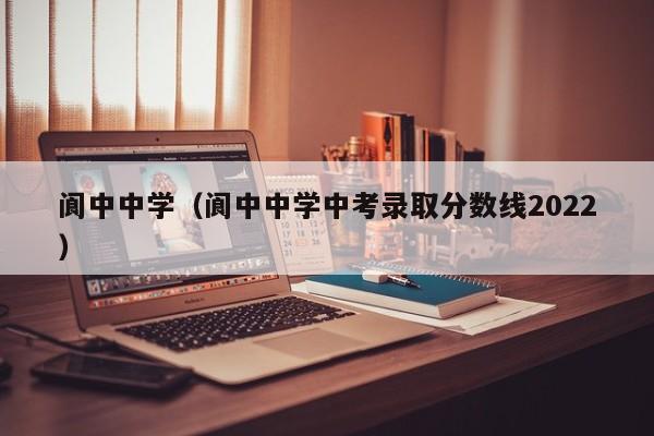 阆中中学（阆中中学中考录取分数线2022）