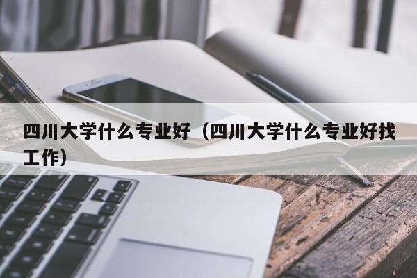 四川大学什么专业好（四川大学什么专业好找工作）图1