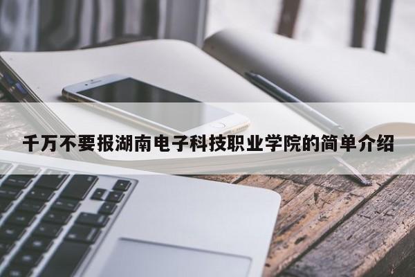 千万不要报湖南电子科技职业学院的简单介绍图2