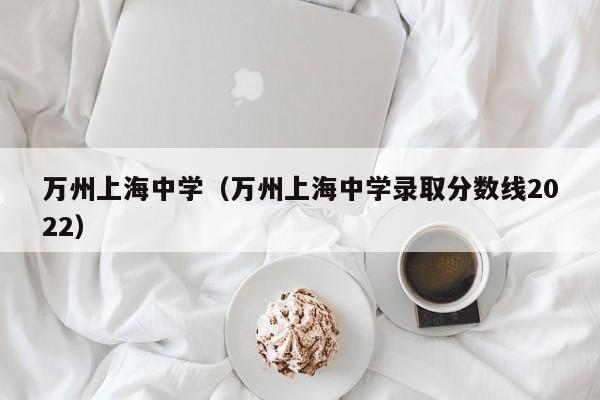 万州上海中学（万州上海中学录取分数线2022）图3