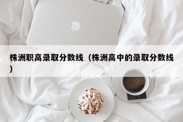 株洲职高录取分数线（株洲高中的录取分数线）