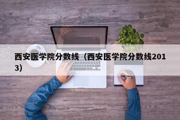 西安医学院分数线（西安医学院分数线2013）