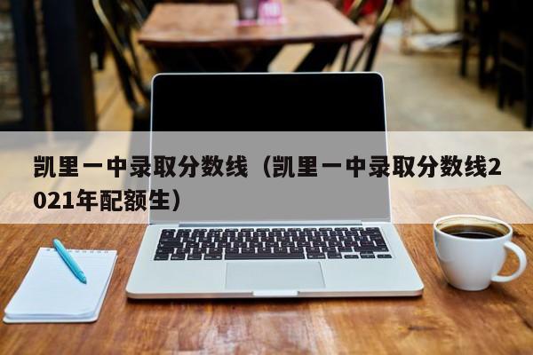 凯里一中录取分数线（凯里一中录取分数线2021年配额生）