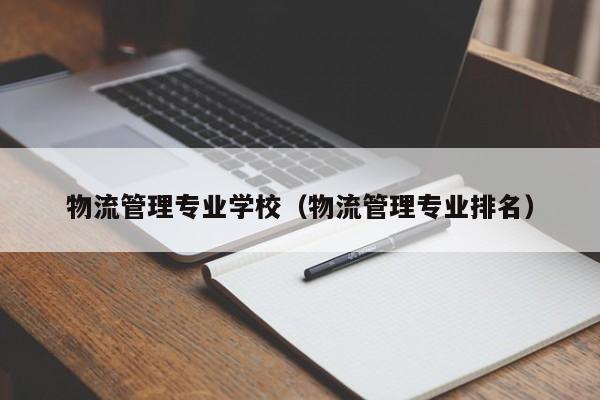 物流管理专业学校（物流管理专业排名）