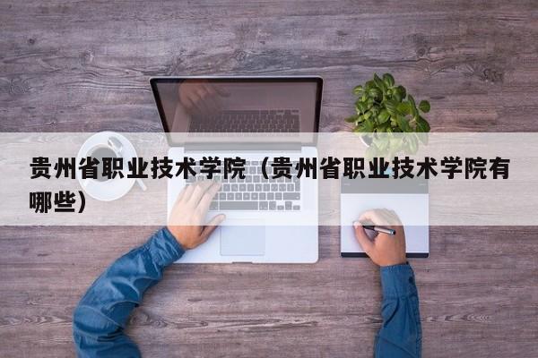 贵州省职业技术学院（贵州省职业技术学院有哪些）