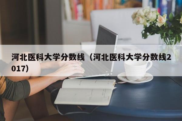 河北医科大学分数线（河北医科大学分数线2017）