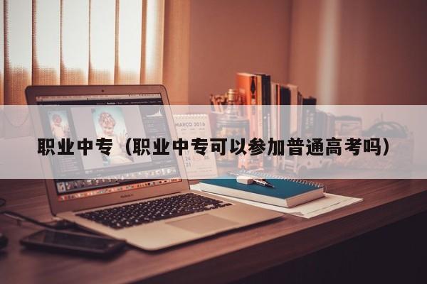 职业中专（职业中专可以参加普通高考吗）