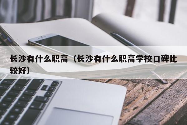长沙有什么职高（长沙有什么职高学校口碑比较好）
