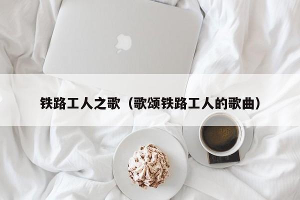 铁路工人之歌（歌颂铁路工人的歌曲）图1
