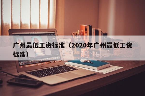 广州最低工资标准（2020年广州最低工资标准）