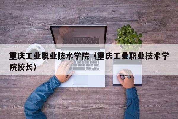 重庆工业职业技术学院（重庆工业职业技术学院校长）图2
