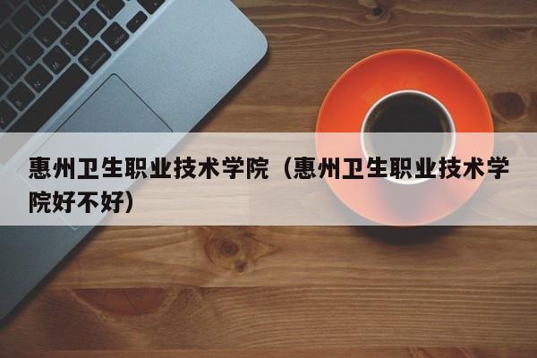惠州卫生职业技术学院（惠州卫生职业技术学院好不好）