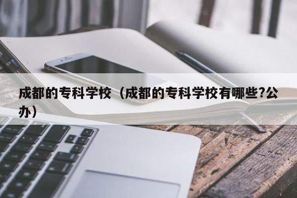 成都的专科学校（成都的专科学校有哪些?公办）图2