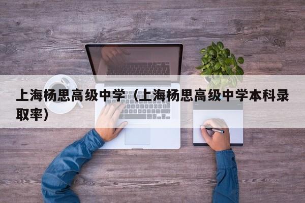 上海杨思高级中学（上海杨思高级中学本科录取率）