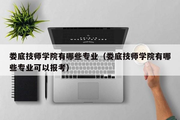 娄底技师学院有哪些专业（娄底技师学院有哪些专业可以报考）图1