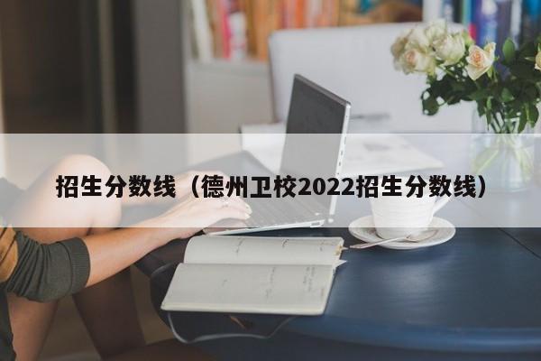招生分数线（德州卫校2022招生分数线）图2