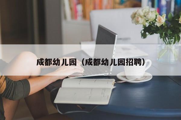 成都幼儿园（成都幼儿园招聘）