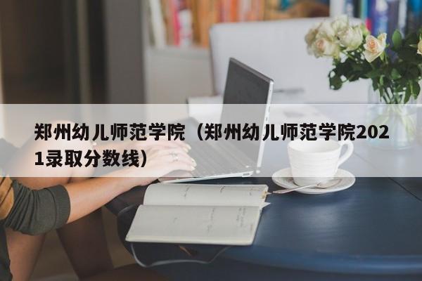 郑州幼儿师范学院（郑州幼儿师范学院2021录取分数线）