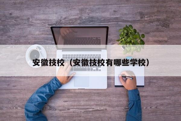 安徽技校（安徽技校有哪些学校）