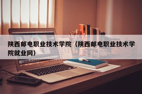 陕西邮电职业技术学院（陕西邮电职业技术学院就业网）图1