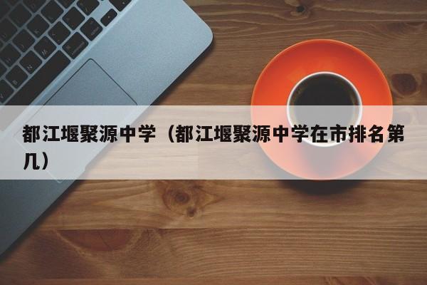 都江堰聚源中学（都江堰聚源中学在市排名第几）图1