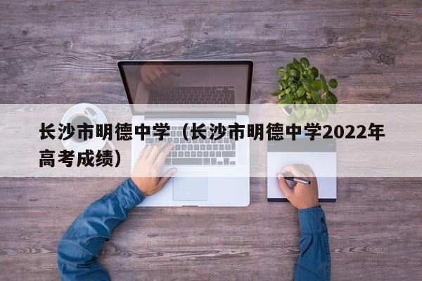 长沙市明德中学（长沙市明德中学2022年高考成绩）图1
