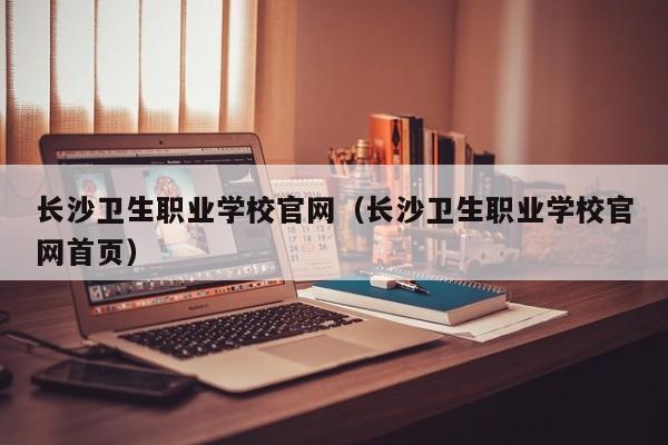 长沙卫生职业学校官网（长沙卫生职业学校官网首页）