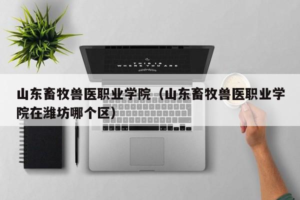山东畜牧兽医职业学院（山东畜牧兽医职业学院在潍坊哪个区）图3