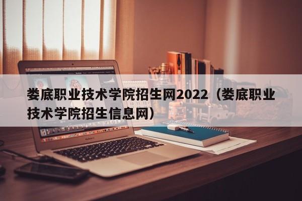 娄底职业技术学院招生网2022（娄底职业技术学院招生信息网）