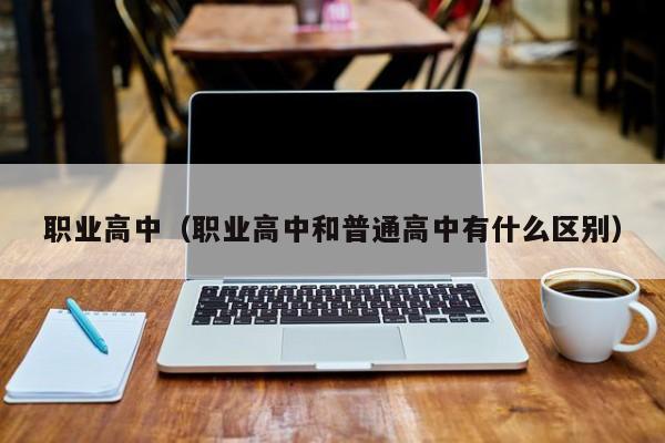 职业高中（职业高中和普通高中有什么区别）