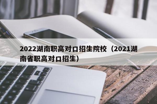 2022湖南职高对口招生院校（2021湖南省职高对口招生）