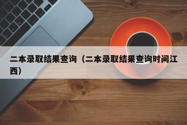 二本录取结果查询（二本录取结果查询时间江西）